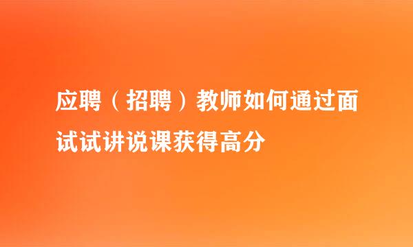 应聘（招聘）教师如何通过面试试讲说课获得高分