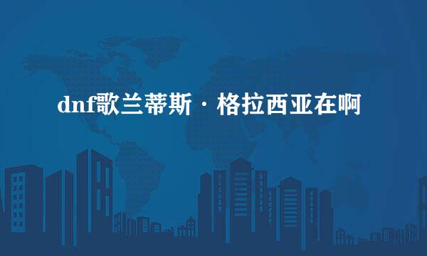 dnf歌兰蒂斯·格拉西亚在啊