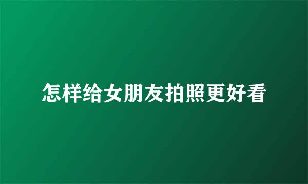 怎样给女朋友拍照更好看