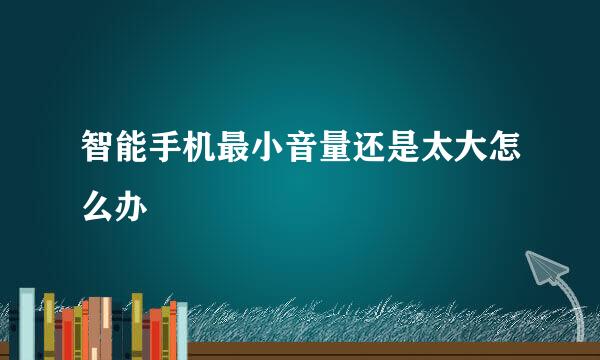 智能手机最小音量还是太大怎么办