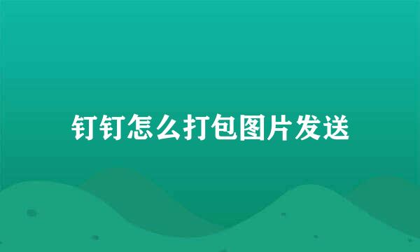 钉钉怎么打包图片发送