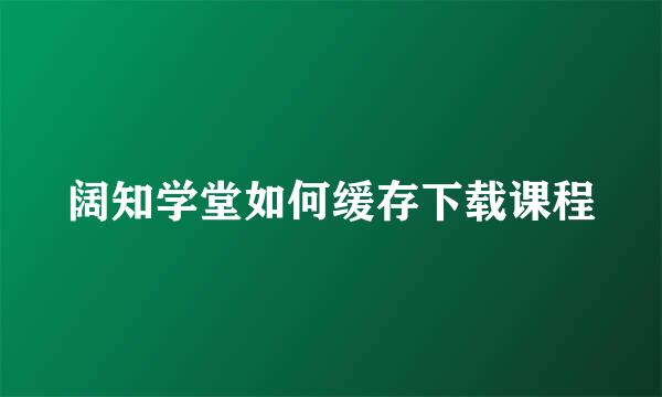 阔知学堂如何缓存下载课程