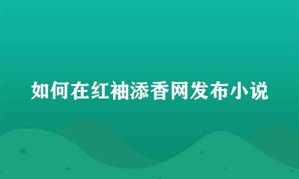 如何在红袖添香网发布小说