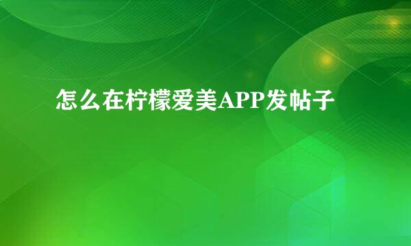 怎么在柠檬爱美APP发帖子