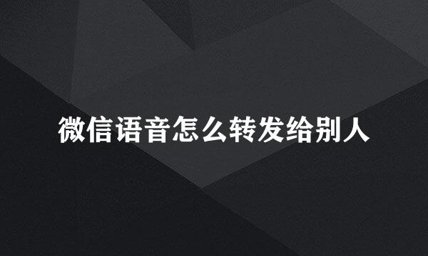 微信语音怎么转发给别人