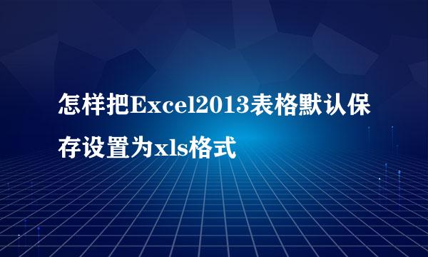 怎样把Excel2013表格默认保存设置为xls格式