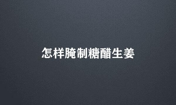 怎样腌制糖醋生姜
