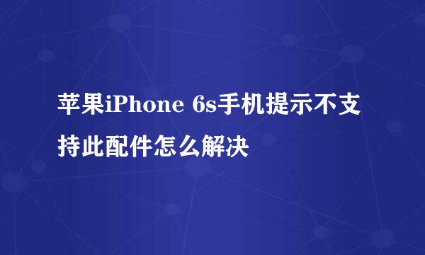 苹果iPhone 6s手机提示不支持此配件怎么解决