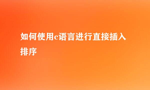 如何使用c语言进行直接插入排序