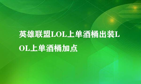 英雄联盟LOL上单酒桶出装LOL上单酒桶加点