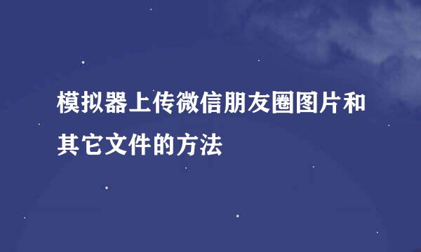 模拟器上传微信朋友圈图片和其它文件的方法
