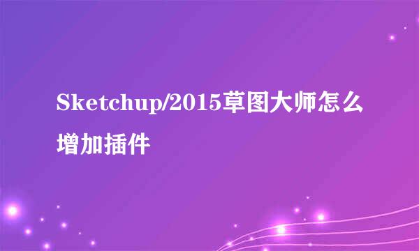 Sketchup/2015草图大师怎么增加插件