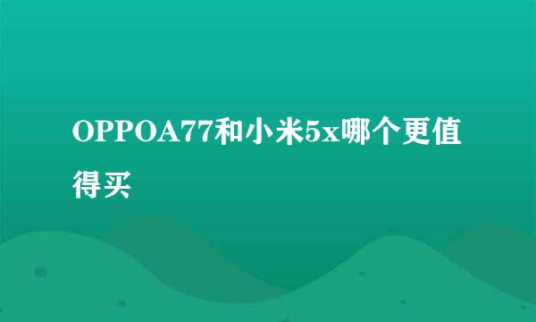 OPPOA77和小米5x哪个更值得买