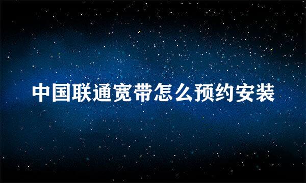 中国联通宽带怎么预约安装