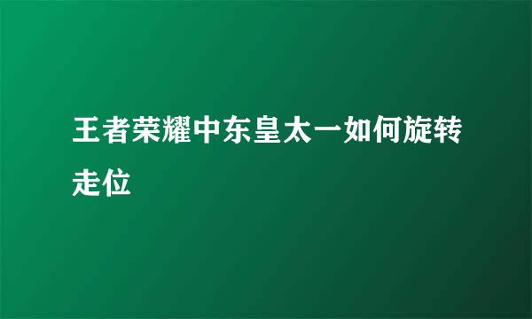 王者荣耀中东皇太一如何旋转走位