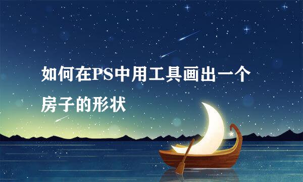 如何在PS中用工具画出一个房子的形状