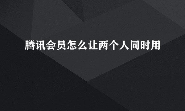 腾讯会员怎么让两个人同时用