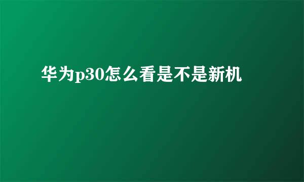 华为p30怎么看是不是新机