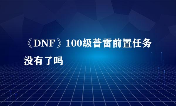 《DNF》100级普雷前置任务没有了吗