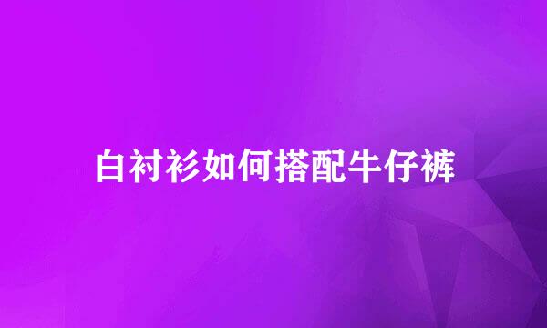 白衬衫如何搭配牛仔裤