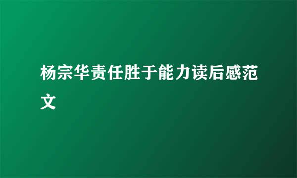 杨宗华责任胜于能力读后感范文