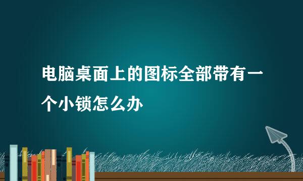 电脑桌面上的图标全部带有一个小锁怎么办