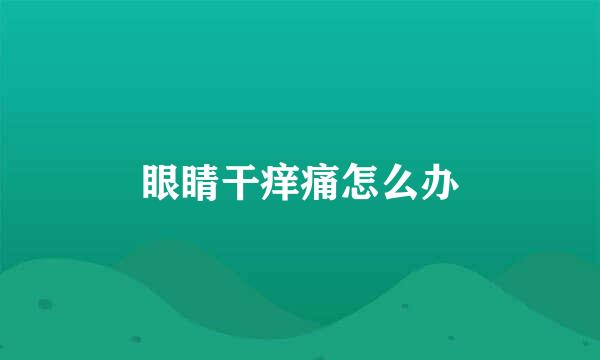 眼睛干痒痛怎么办