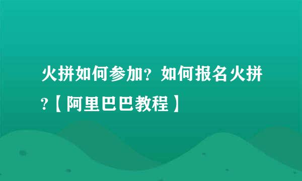 火拼如何参加？如何报名火拼?【阿里巴巴教程】
