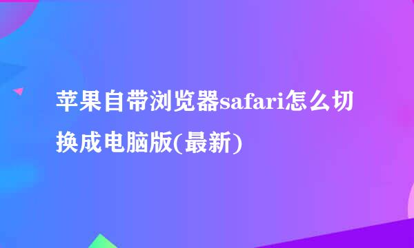 苹果自带浏览器safari怎么切换成电脑版(最新)