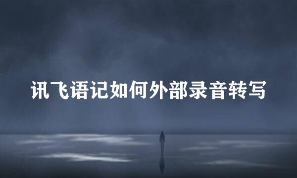 讯飞语记如何外部录音转写
