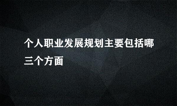个人职业发展规划主要包括哪三个方面