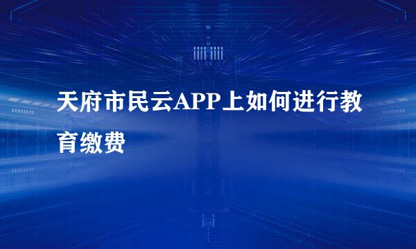 天府市民云APP上如何进行教育缴费