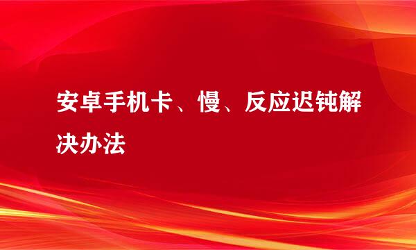 安卓手机卡、慢、反应迟钝解决办法