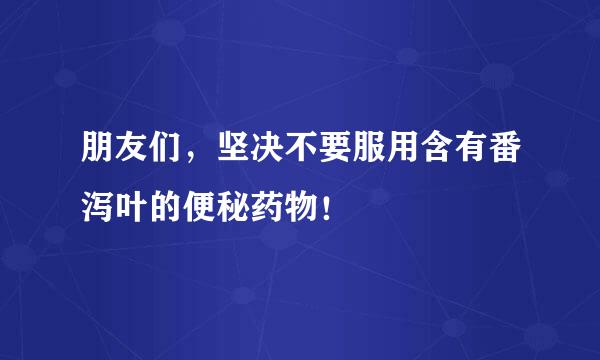 朋友们，坚决不要服用含有番泻叶的便秘药物！