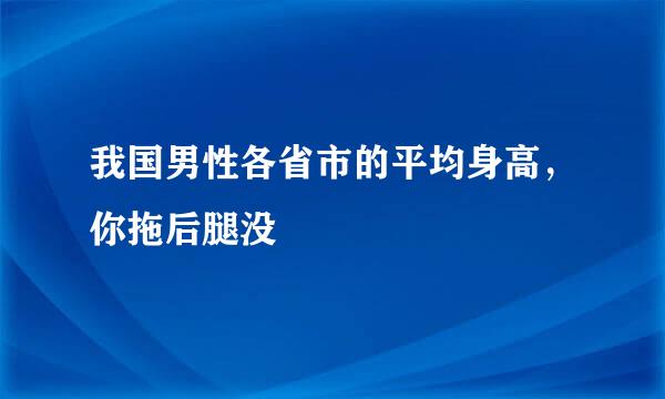 我国男性各省市的平均身高,你拖后腿没