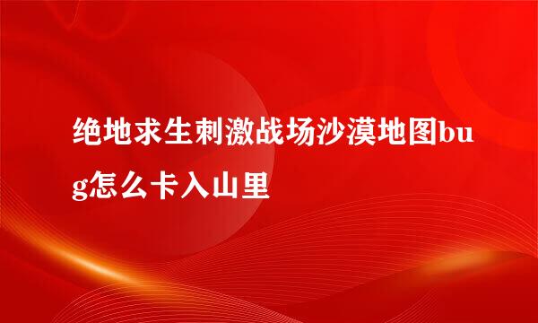 绝地求生刺激战场沙漠地图bug怎么卡入山里