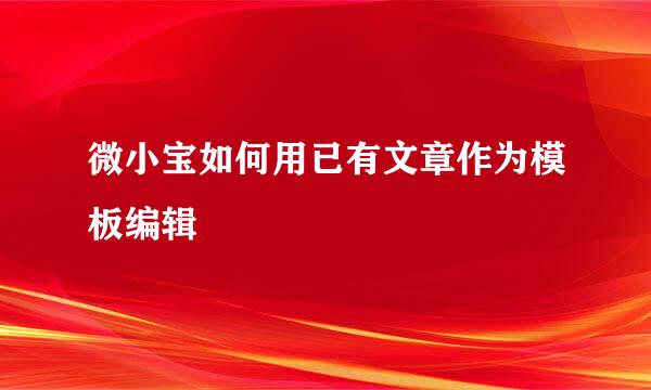 微小宝如何用已有文章作为模板编辑