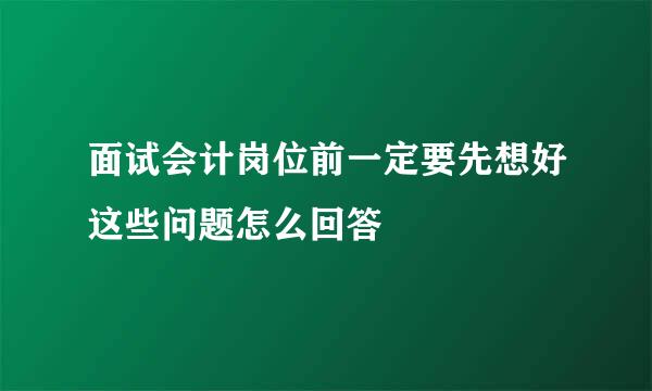 面试会计岗位前一定要先想好这些问题怎么回答