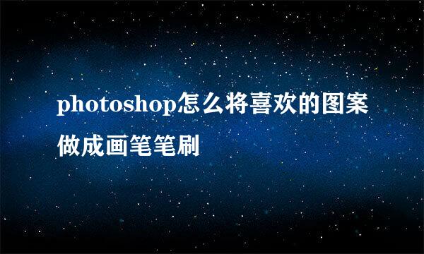 photoshop怎么将喜欢的图案做成画笔笔刷