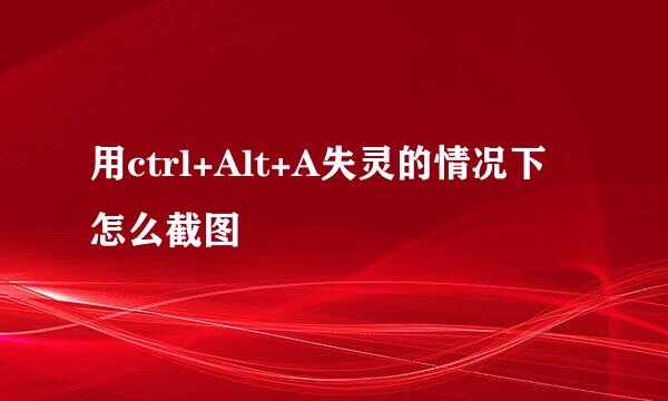 用ctrl+Alt+A失灵的情况下怎么截图
