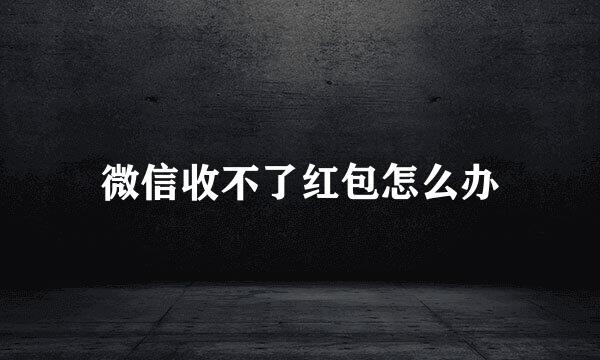 微信收不了红包怎么办