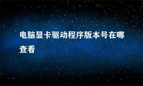 电脑显卡驱动程序版本号在哪查看