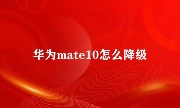 华为mate10怎么降级