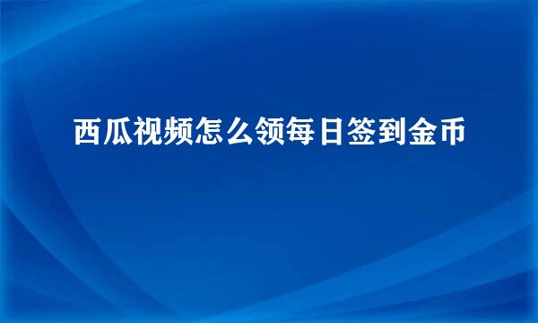 西瓜视频怎么领每日签到金币