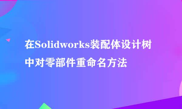 在Solidworks装配体设计树中对零部件重命名方法