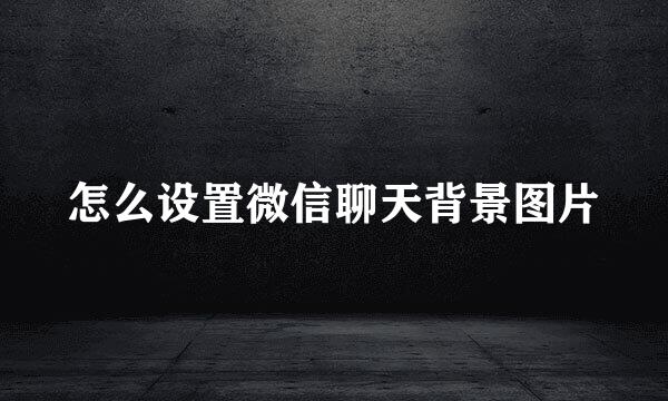 怎么设置微信聊天背景图片
