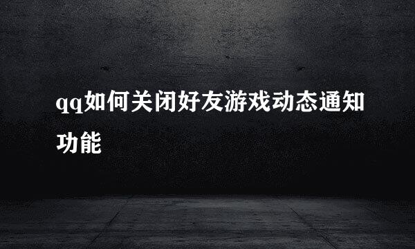 qq如何关闭好友游戏动态通知功能