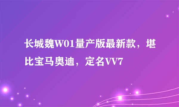 长城魏W01量产版最新款，堪比宝马奥迪，定名VV7