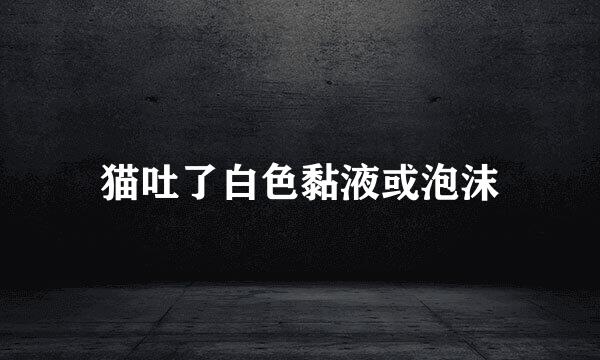 猫吐了白色黏液或泡沫