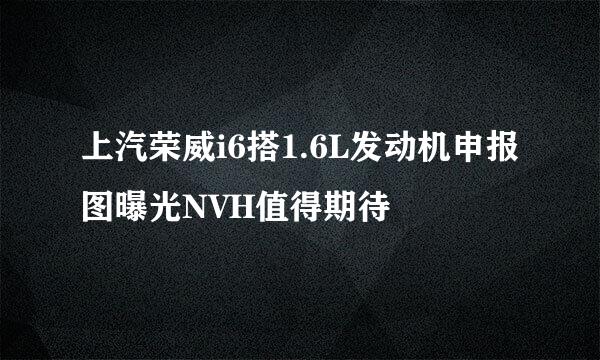 上汽荣威i6搭1.6L发动机申报图曝光NVH值得期待